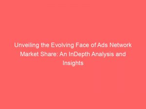 unveiling the evolving face of ads network market share an indepth analysis and insights 145049