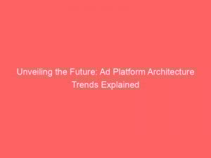 unveiling the future ad platform architecture trends explained 145411