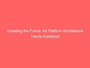 unveiling the future ad platform architecture trends explained 145411