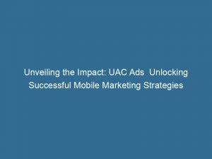 unveiling the impact uac ads unlocking successful mobile marketing strategies 150639