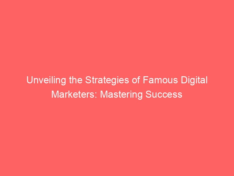 Unveiling The Strategies Of Famous Digital Marketers Mastering Success