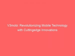 v3mobi revolutionizing mobile technology with cuttingedge innovations 146526