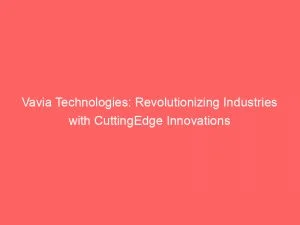 Vavia Technologies Revolutionizing Industries With Cuttingedge Innovations 146455