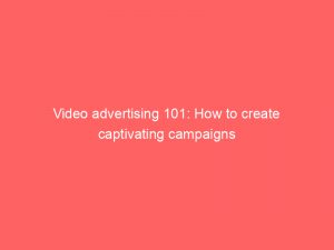 video advertising 101 how to create captivating campaigns 147979
