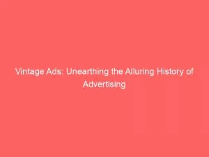 Vintage Ads Unearthing The Alluring History Of Advertising 148058