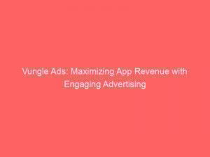 Vungle Ads Maximizing App Revenue With Engaging Advertising 146994