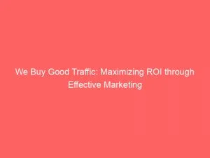 We Buy Good Traffic: Maximizing Roi Through Effective Marketing 10 We Buy Good Traffic Maximizing Roi Through Effective Marketing 145365