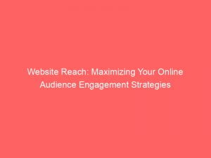 website reach maximizing your online audience engagement strategies 144453
