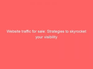 website traffic for sale strategies to skyrocket your visibility 144844