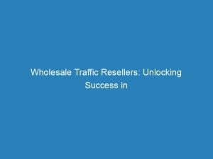 Wholesale Traffic Resellers Unlocking Success In Online Marketing 145447