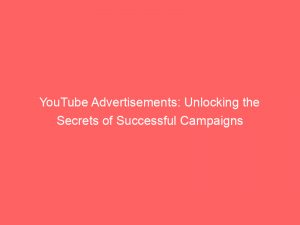 youtube advertisements unlocking the secrets of successful campaigns 150231