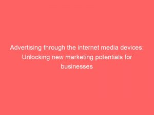 advertising through the internet media devices unlocking new marketing potentials for businesses 286781 1