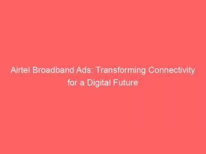 Airtel Broadband Ads: Transforming Connectivity for a Digital Future 1 airtel broadband ads transforming connectivity for a digital future 291493 1