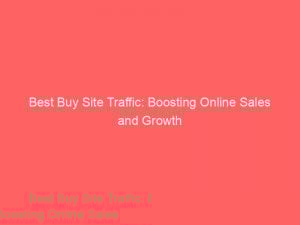 best buy site traffic boosting online sales and growth 302121 1