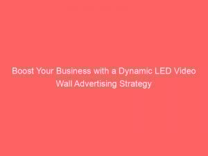 boost your business with a dynamic led video wall advertising strategy 282828