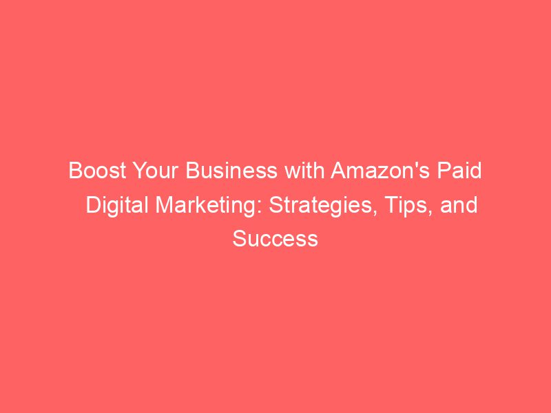 Boost Your Business With Amazon's Paid Digital Marketing Strategies