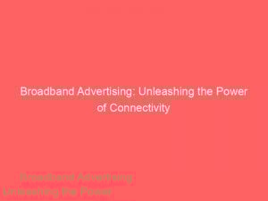broadband advertising unleashing the power of connectivity 283420