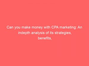 can you make money with cpa marketing an indepth analysis of its strategies benefits and potential earnings 303544 1