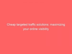 cheap targeted traffic solutions maximizing your online visibility 302549 1