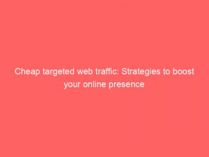 cheap targeted web traffic strategies to boost your online presence 302427 1