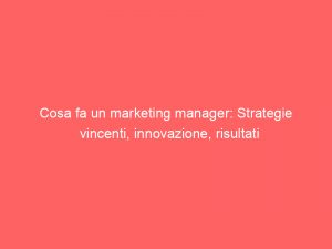 cosa fa un marketing manager strategie vincenti innovazione risultati 324786 1