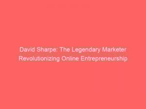 David Sharpe The Legendary Marketer Revolutionizing Online Entrepreneurship 308101 1