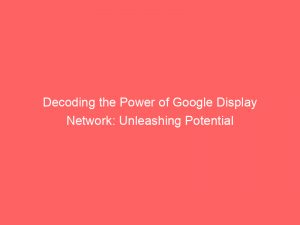 decoding the power of google display network unleashing potential 283139 1