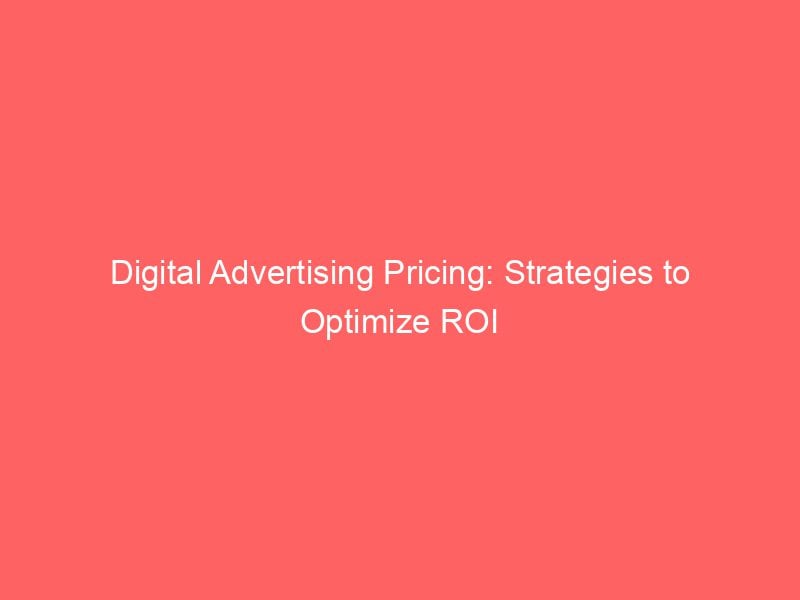 Digital Advertising Pricing Strategies To Optimize ROI