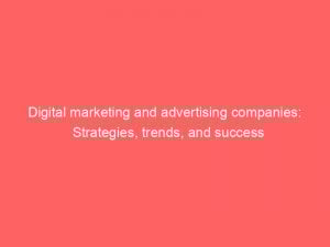 digital marketing and advertising companies strategies trends and success 286982 1