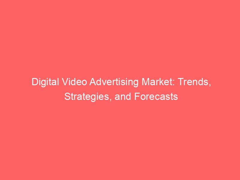 Digital Video Advertising Market Trends, Strategies, And Forecasts