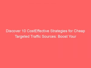 discover 10 costeffective strategies for cheap targeted traffic sources boost your online success 303214 1