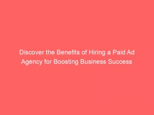 discover the benefits of hiring a paid ad agency for boosting business success 283484