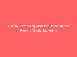 Display Advertising Reseller Unlocking The Power Of Digital Marketing 308041 1