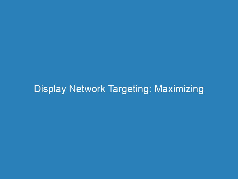 Best Display Network Targeting: Maximizing Results and