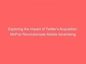 exploring the impact of twitters acquisition mopub revolutionizes mobile advertising 286878 1