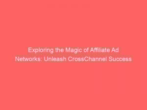 exploring the magic of affiliate ad networks unleash crosschannel success 282855 1
