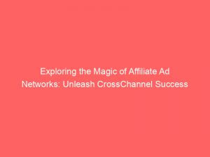 exploring the magic of affiliate ad networks unleash crosschannel success 282855 1