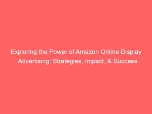 exploring the power of amazon online display advertising strategies impact success measures 289186 1