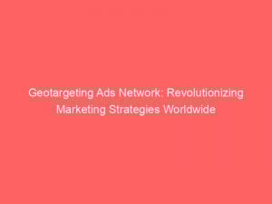 geotargeting ads network revolutionizing marketing strategies worldwide 283595
