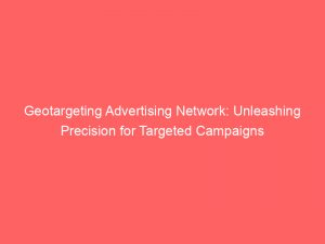 Geotargeting Advertising Network: Unleashing Precision for Targeted Campaigns 1 geotargeting advertising network unleashing precision for targeted campaigns 283450