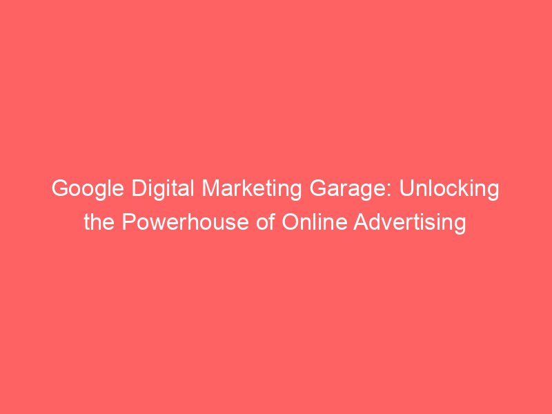 Google Digital Marketing Garage Unlocking The Powerhouse Of Online