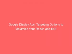 google display ads targeting options to maximize your reach and roi 283324