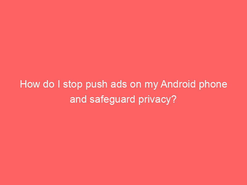 how-do-i-stop-push-ads-on-my-android-phone-and-safeguard-privacy