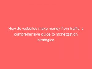how do websites make money from traffic a comprehensive guide to monetization strategies 301277 1