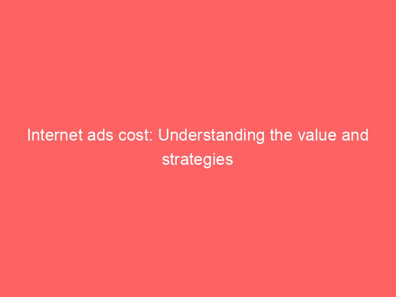 Best Internet ads cost: Understanding the value and