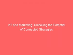 iot and marketing unlocking the potential of connected strategies 283374