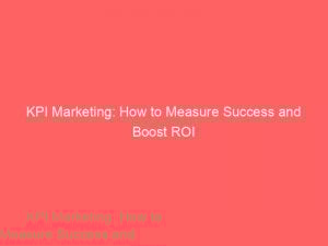 kpi marketing how to measure success and boost roi 309374 1