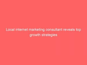 local internet marketing consultant reveals top growth strategies 283276