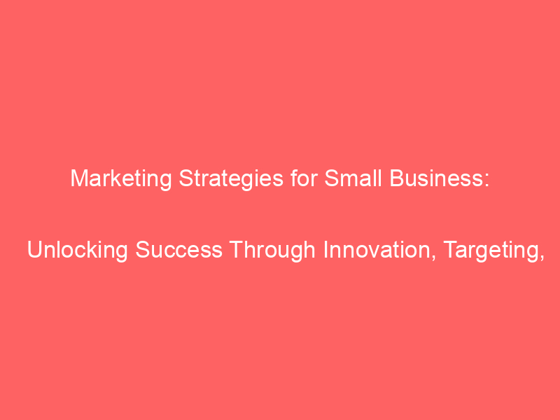 Marketing Strategies For Small Business: Unlocking Success Through ...