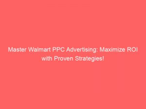Master Walmart Ppc Advertising Maximize Roi With Proven Strategies 287329 1